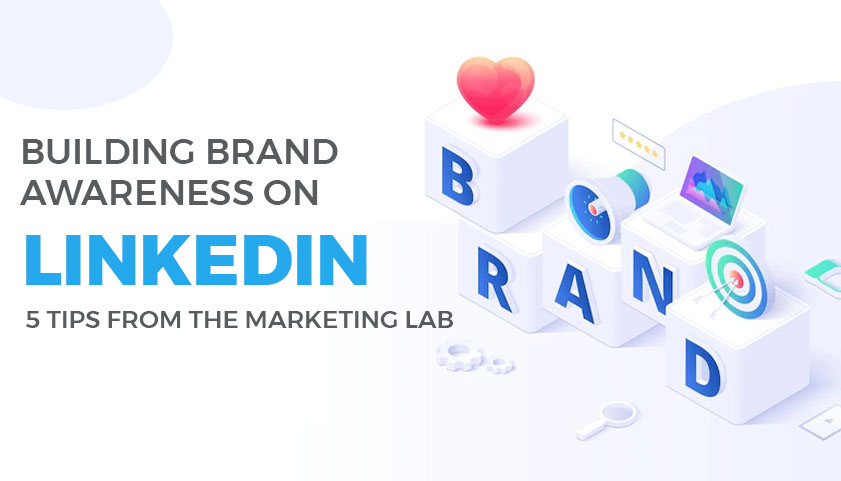 Building Brand Awareness on LinkedIn: 5 Tips from the Marketing Lab