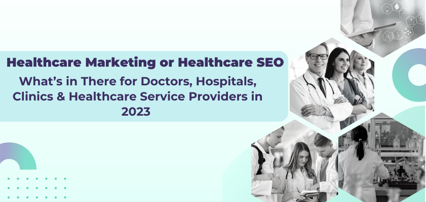 Healthcare Marketing or Healthcare SEO : What’s in There for Doctors, Hospitals, Clinics & Healthcare Service Providers in 2023