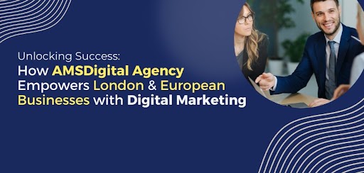 Unlocking Success: How AMSDigital Agency Empowers London and European Businesses with Digital Marketing